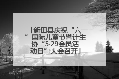 新田县庆祝“六一”国际儿童节暨计生协“5·29会员活动日”大会召开