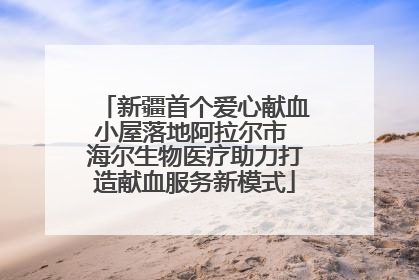 新疆首个爱心献血小屋落地阿拉尔市 海尔生物医疗助力打造献血服务新模式