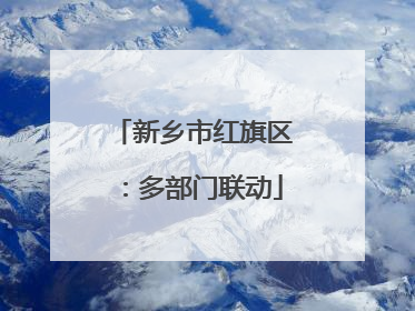 新乡市红旗区：多部门联动
