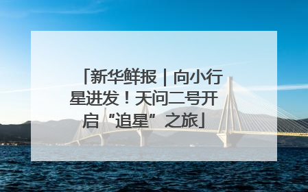 新华鲜报｜向小行星进发！天问二号开启“追星”之旅