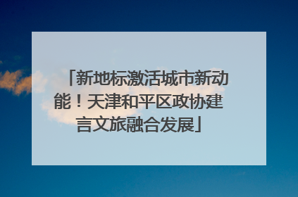 新地标激活城市新动能！天津和平区政协建言文旅融合发展
