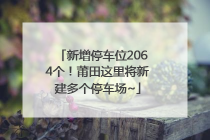 新增停车位2064个！莆田这里将新建多个停车场~
