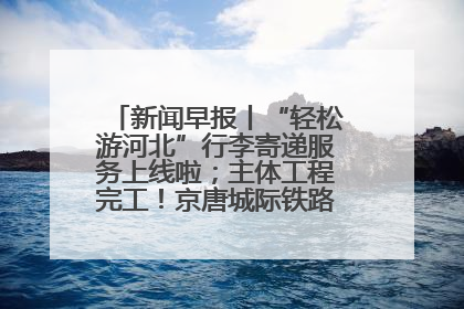 新闻早报丨“轻松游河北”行李寄递服务上线啦；主体工程完工！京唐城际铁路最新进展 >>