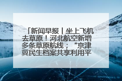 新闻早报丨坐上飞机去草原！河北航空新增多条草原航线；“京津冀民生档案共享利用平台”上线试运行>>