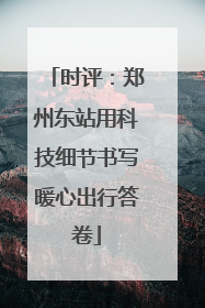 时评：郑州东站用科技细节书写暖心出行答卷