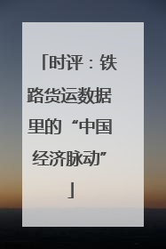 时评：铁路货运数据里的“中国经济脉动”