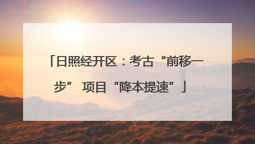 日照经开区：考古“前移一步” 项目“降本提速”