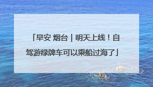 早安 烟台｜明天上线！自驾游绿牌车可以乘船过海了