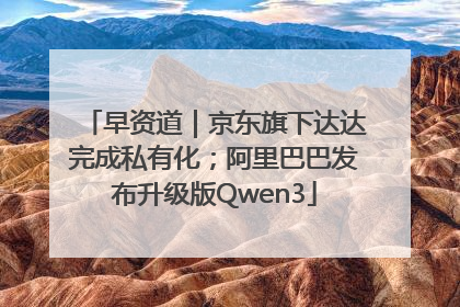 早资道｜京东旗下达达完成私有化；阿里巴巴发布升级版Qwen3