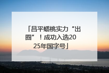昌平蟠桃实力“出圈”！成功入选2025年国字号
