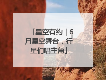 星空有约｜6月星空舞台，行星们唱主角