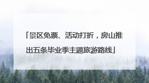 景区免票、活动打折，房山推出五条毕业季主题旅游路线