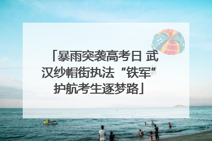 暴雨突袭高考日 武汉纱帽街执法“铁军”护航考生逐梦路