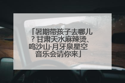 暑期带孩子去哪儿？甘肃天水麻辣烫、鸣沙山·月牙泉星空音乐会请你来