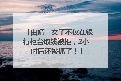 曲靖一女子不仅在银行柜台取钱被拒，2小时后还被抓了！