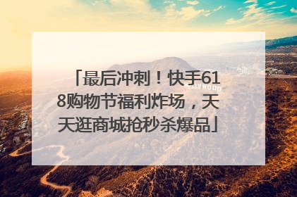 最后冲刺！快手618购物节福利炸场，天天逛商城抢秒杀爆品