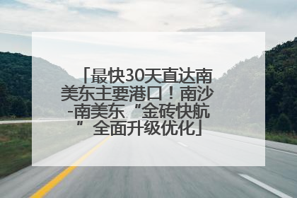 最快30天直达南美东主要港口！南沙-南美东“金砖快航”全面升级优化