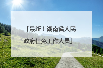 最新！湖南省人民政府任免工作人员