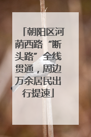 朝阳区河荫西路“断头路”全线贯通，周边万余居民出行提速