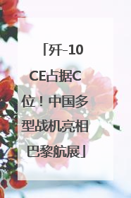 歼-10CE占据C位！中国多型战机亮相巴黎航展