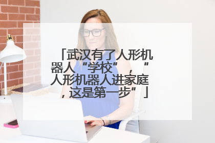 武汉有了人形机器人“学校”，“人形机器人进家庭，这是第一步”
