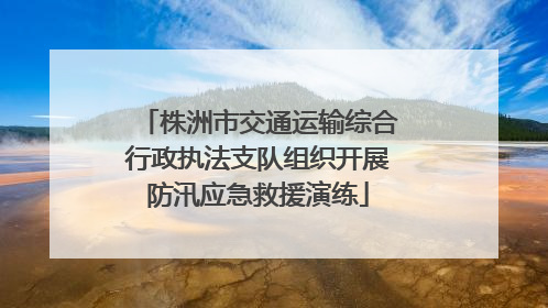 株洲市交通运输综合行政执法支队组织开展防汛应急救援演练