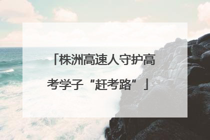 株洲高速人守护高考学子“赶考路”