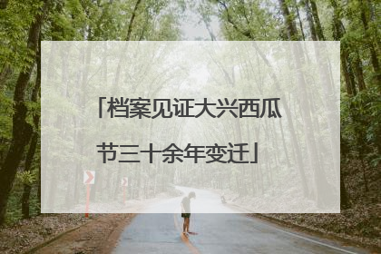 档案见证大兴西瓜节三十余年变迁