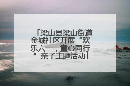 梁山县梁山街道金城社区开展“欢乐六一，童心同行”亲子主题活动