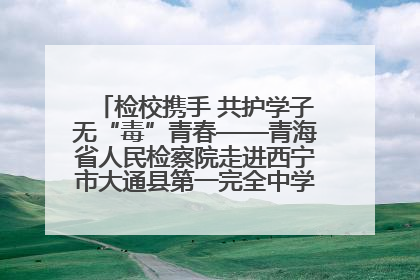 检校携手 共护学子无“毒”青春——青海省人民检察院走进西宁市大通县第一完全中学开展禁毒宣传侧记