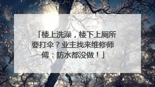 楼上洗澡，楼下上厕所要打伞？业主找来维修师傅：防水都没做！
