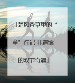楚风香草里的“童”行记 非遗馆的双节奇遇
