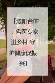 濮阳台前：省医专家进乡村 守护健康促振兴