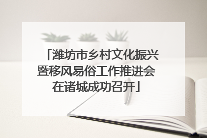 潍坊市乡村文化振兴暨移风易俗工作推进会在诸城成功召开