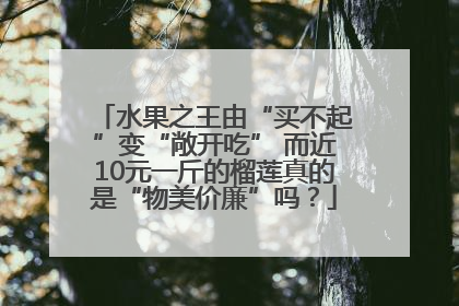 水果之王由“买不起”变“敞开吃” 而近10元一斤的榴莲真的是“物美价廉”吗？