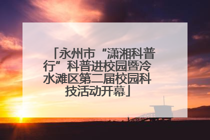 永州市“潇湘科普行”科普进校园暨冷水滩区第二届校园科技活动开幕