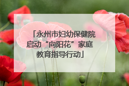 永州市妇幼保健院启动“向阳花”家庭教育指导行动