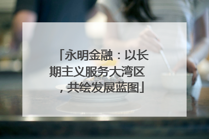 永明金融：以长期主义服务大湾区，共绘发展蓝图