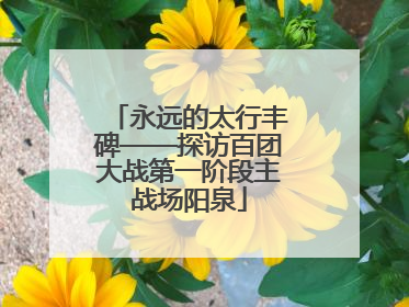永远的太行丰碑——探访百团大战第一阶段主战场阳泉