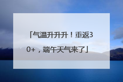 气温升升升！重返30+，端午天气来了
