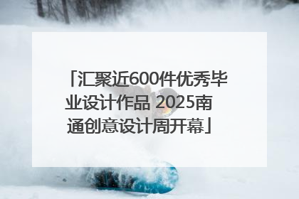 汇聚近600件优秀毕业设计作品 2025南通创意设计周开幕