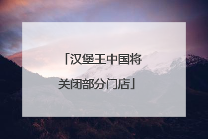 汉堡王中国将关闭部分门店