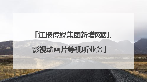 江报传媒集团新增网剧、影视动画片等视听业务