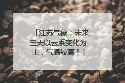 江苏气象：未来三天以云系变化为主，气温较高！