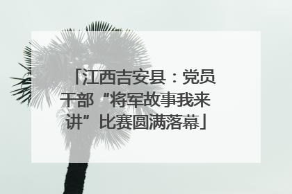 江西吉安县：党员干部“将军故事我来讲”比赛圆满落幕