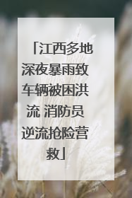 江西多地深夜暴雨致车辆被困洪流 消防员逆流抢险营救