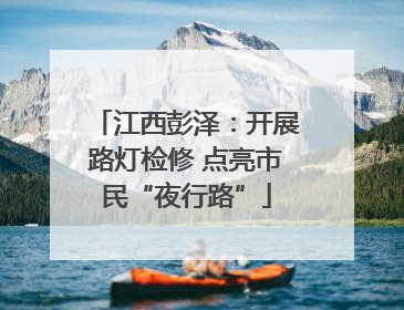 江西彭泽：开展路灯检修 点亮市民“夜行路”