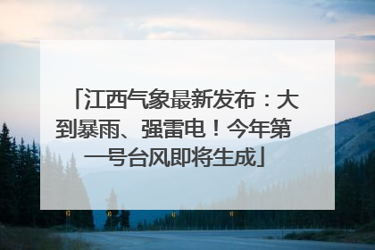 江西气象最新发布：大到暴雨、强雷电！今年第一号台风即将生成