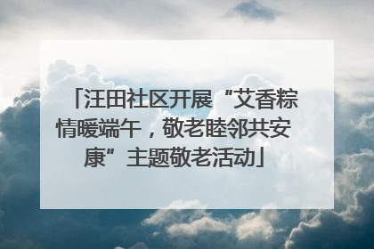 汪田社区开展“艾香粽情暖端午，敬老睦邻共安康”主题敬老活动