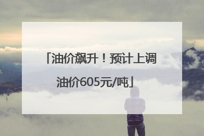 油价飙升！预计上调油价605元/吨